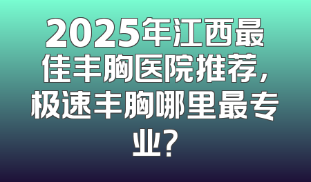 2025年江西最佳丰胸医院推荐，极速丰胸哪里最专业？