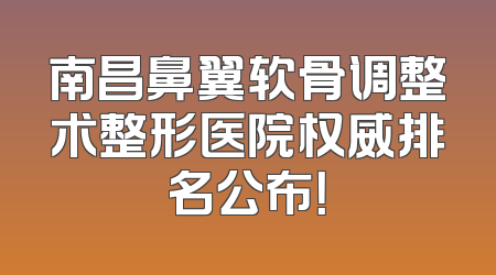 南昌鼻翼软骨调整术整形医院权威排名公布！
