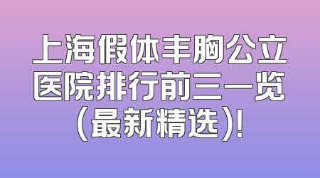 上海假体丰胸公立医院排行前三一览（最新精选）！