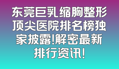 东莞巨乳缩胸整形顶尖医院排名榜独家披露！解密最新排行资讯！