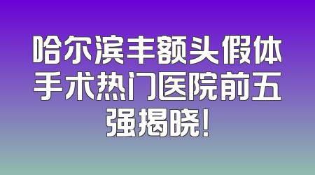 哈尔滨丰额头假体手术热门医院前五强揭晓！