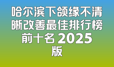 哈尔滨下颌缘不清晰改善最佳排行榜前十名 2025版