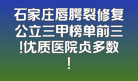 石家庄唇腭裂修复公立三甲榜单前三！优质医院占多数！