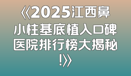 《2025江西鼻小柱基底植入口碑医院排行榜大揭秘！》