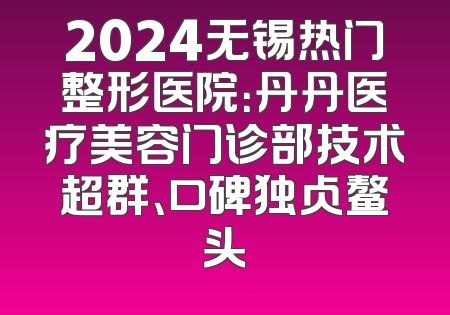 2024无锡热门整形医院：丹丹医疗美容门诊部技术超群、口碑独占鳌头