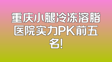 重庆小腿冷冻溶脂医院实力PK前五名！