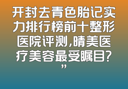 开封去青色胎记实力排行榜前十整形医院评测，晴美医疗美容最受瞩目？”