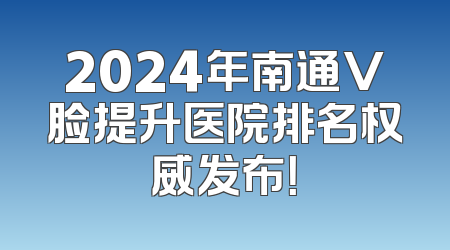 2024年南通V脸提升医院排名权威发布！