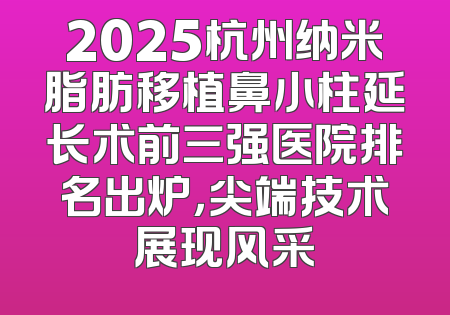 2025杭州纳米脂肪移植鼻小柱延长术前三强医院排名出炉，尖端技术展现风采