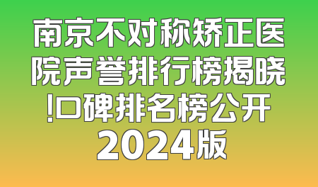 南京不对称矫正医院声誉排行榜揭晓！口碑排名榜公开 2024版