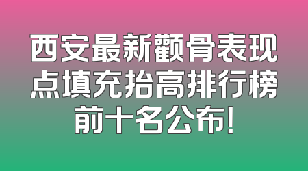 西安最新颧骨表现点填充抬高排行榜前十名公布！