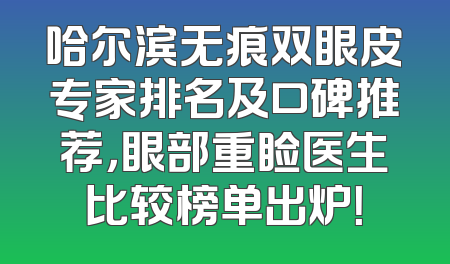 哈尔滨无痕双眼皮专家排名及口碑推荐，眼部重睑医生比较榜单出炉！