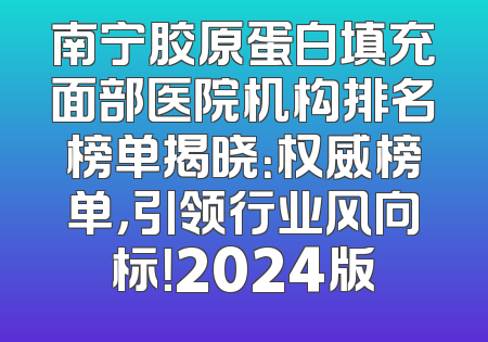 南宁胶原蛋白填充面部医院机构排名榜单揭晓：权威榜单，引领行业风向标！2024版