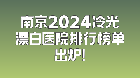 南京2024冷光漂白医院排行榜单出炉！