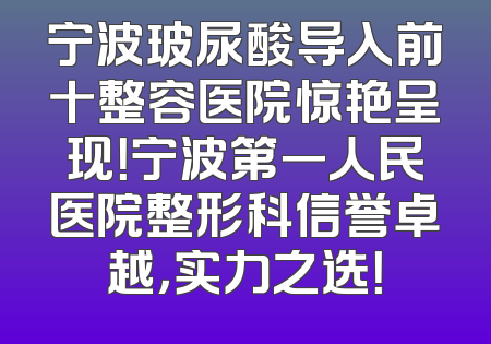 宁波玻尿酸导入前十整容医院惊艳呈现！宁波第一人民医院整形科信誉卓越，实力之选！