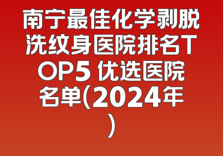 南宁最佳化学剥脱洗纹身医院排名TOP5 优选医院名单（2024年）