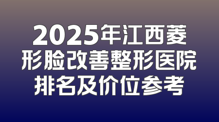 2025年江西菱形脸改善整形医院排名及价位参考