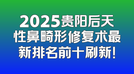 2025贵阳后天性鼻畸形修复术最新排名前十刷新！