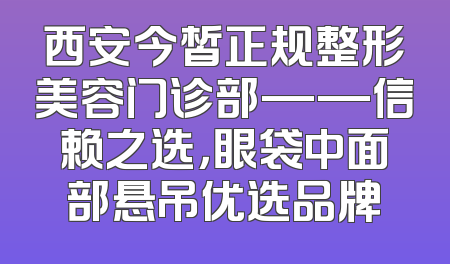 西安今皙正规整形美容门诊部——信赖之选，眼袋中面部悬吊优选品牌