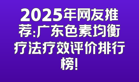 2025年网友推荐：广东色素均衡疗法疗效评价排行榜!