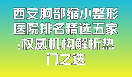 西安胸部缩小整形医院排名精选五家：权威机构解析热门之选