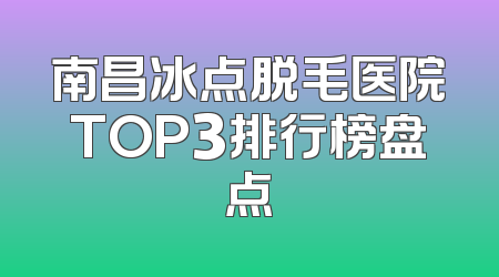 南昌冰点脱毛医院TOP3排行榜盘点