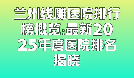 兰州线雕医院排行榜概览：最新2025年度医院排名揭晓