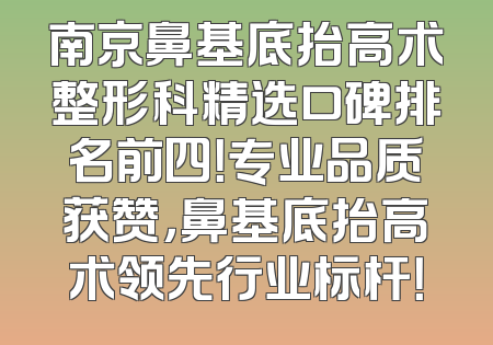 南京鼻基底抬高术整形科精选口碑排名前四！专业品质获赞，鼻基底抬高术领先行业标杆！