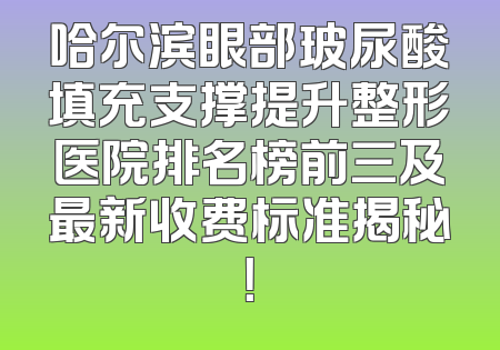 哈尔滨眼部玻尿酸填充支撑提升整形医院排名榜前三及最新收费标准揭秘！