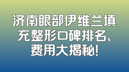 济南眼部伊维兰填充整形口碑排名、费用大揭秘！