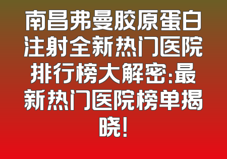 南昌弗曼胶原蛋白注射全新热门医院排行榜大解密：最新热门医院榜单揭晓！