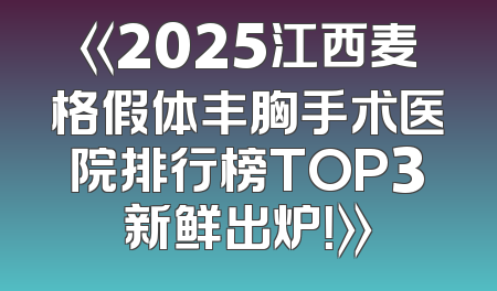 《2025江西麦格假体丰胸手术医院排行榜TOP3新鲜出炉！》