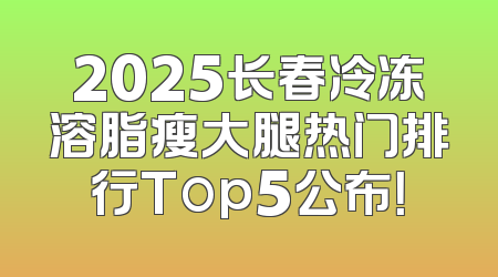 2025长春冷冻溶脂瘦大腿热门排行Top5公布！