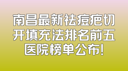 南昌最新祛痘疤切开填充法排名前五医院榜单公布！