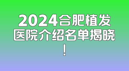 2024合肥植发医院介绍名单揭晓！