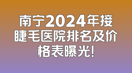 南宁2024年接睫毛医院排名及价格表曝光！