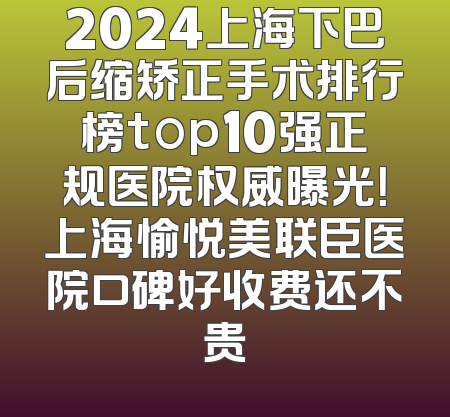 2024上海下巴后缩矫正手术排行榜top10强正规医院权威曝光！上海愉悦美联臣医院口碑好收费还不贵