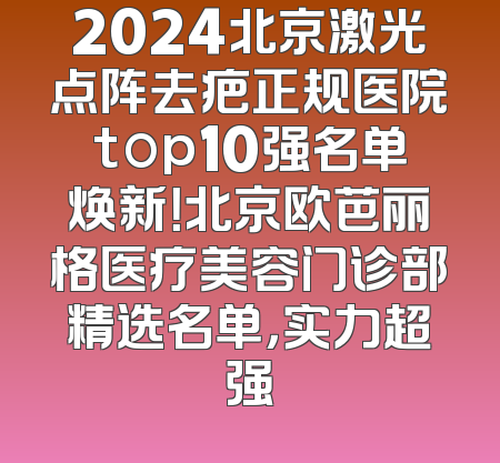 2024北京激光点阵去疤正规医院top10强名单焕新！北京欧芭丽格医疗美容门诊部精选名单，实力超强