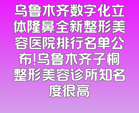 乌鲁木齐数字化立体隆鼻全新整形美容医院排行名单公布！乌鲁木齐子桐整形美容诊所知名度很高