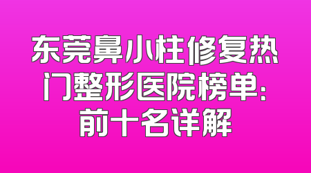 东莞鼻小柱修复热门整形医院榜单：前十名详解