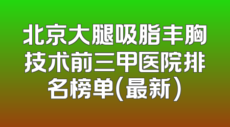 北京大腿吸脂丰胸技术前三甲医院排名榜单（最新）