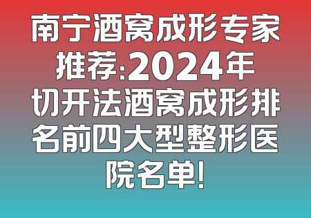 南宁酒窝成形专家推荐：2024年切开法酒窝成形排名前四大型整形医院名单！