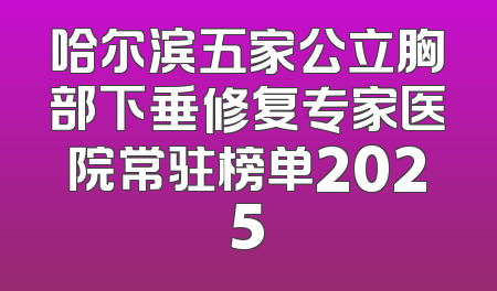 哈尔滨五家公立胸部下垂修复专家医院常驻榜单2025