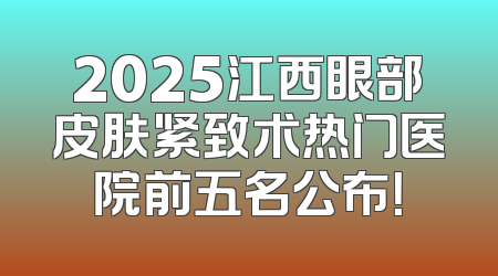 2025江西眼部皮肤紧致术热门医院前五名公布！