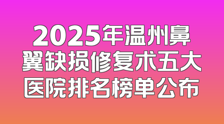 2025年温州鼻翼缺损修复术五大医院排名榜单公布