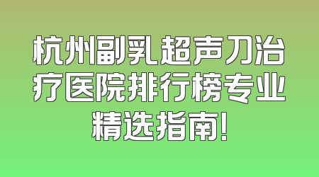 杭州副乳超声刀治疗医院排行榜专业精选指南！