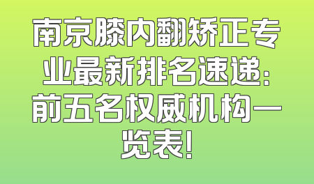 南京膝内翻矫正专业最新排名速递：前五名权威机构一览表！