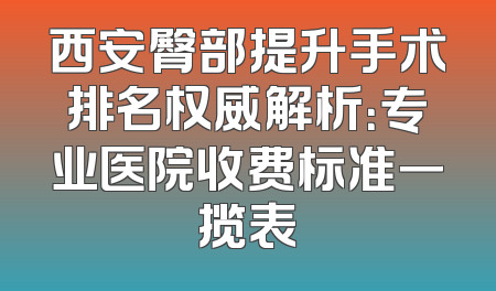 西安臀部提升手术排名权威解析：专业医院收费标准一揽表