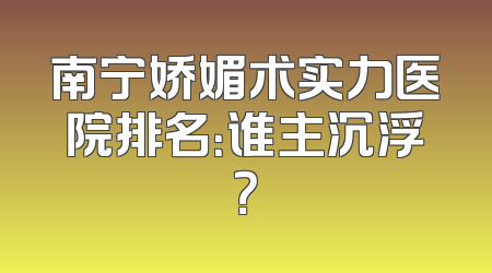 南宁娇媚术实力医院排名：谁主沉浮？
