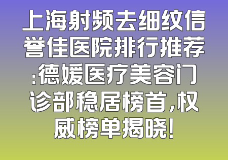 上海射频去细纹信誉佳医院排行推荐：德媛医疗美容门诊部稳居榜首，权威榜单揭晓！
